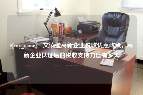 连云港一文读懂高新企业税收优惠政策，高新企业认证后的税收支持力度有多大
